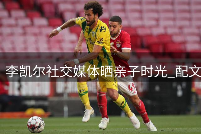 李凯尔社交媒体晒亲子时光 配文展望未来